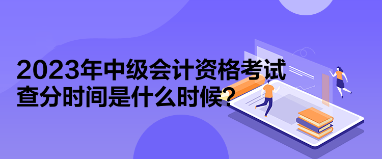 2023年中級會計資格考試查分時間是什么時候？