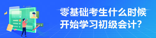 零基礎考生什么時候開始學習初級會計？來不及學才最難受！