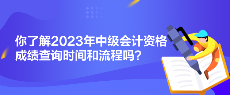 你了解2023年中級會計資格成績查詢時間和流程嗎？