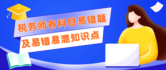 稅務(wù)師考前記得回顧錯(cuò)題及易錯(cuò)易混知識(shí)點(diǎn)