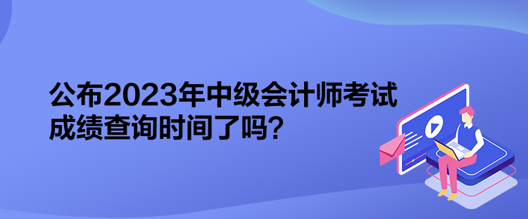 公布2023年中級會計(jì)師考試成績查詢時(shí)間了嗎？