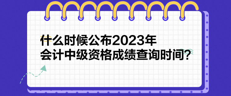 什么時候公布2023年會計中級資格成績查詢時間？