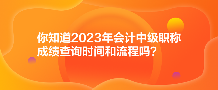 你知道2023年會計中級職稱成績查詢時間和流程嗎？