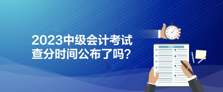 2023中級(jí)會(huì)計(jì)考試查分時(shí)間公布了嗎？