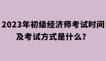 2023年初級經(jīng)濟師考試時間及考試方式是什么？