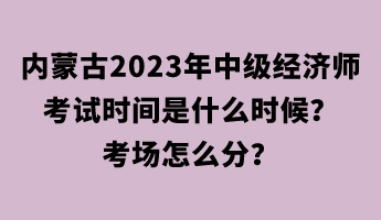 內(nèi)蒙古2023年中級經(jīng)濟(jì)師考試時間是什么時候？考場怎么分？