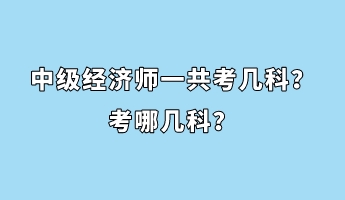 中級經(jīng)濟(jì)師一共考幾科？考哪幾科？