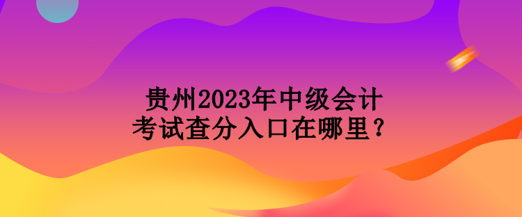 貴州2023年中級(jí)會(huì)計(jì)考試查分入口在哪里？