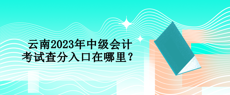 云南2023年中級會計考試查分入口在哪里？