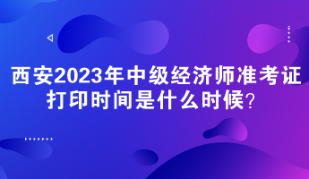 西安2023年中級經(jīng)濟師準(zhǔn)考證打印時間是什么時候？