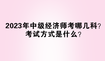 2023年中級(jí)經(jīng)濟(jì)師考哪幾科？考試方式是什么？