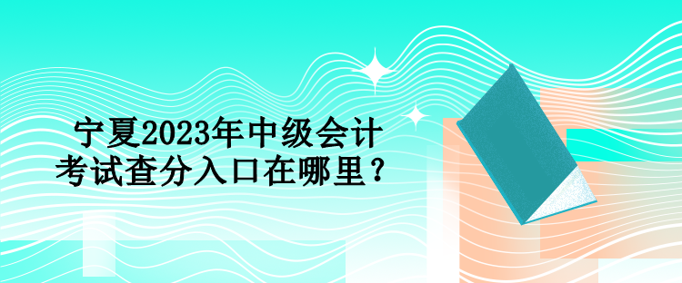 寧夏2023年中級會計考試查分入口在哪里？