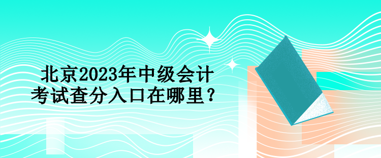 北京2023年中級會計考試查分入口在哪里？