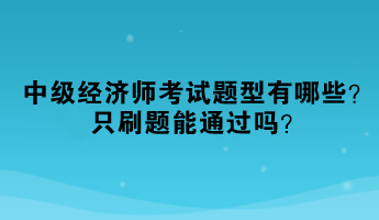 2023年中級經(jīng)濟師考試題型有哪些？只刷題能通過嗎？