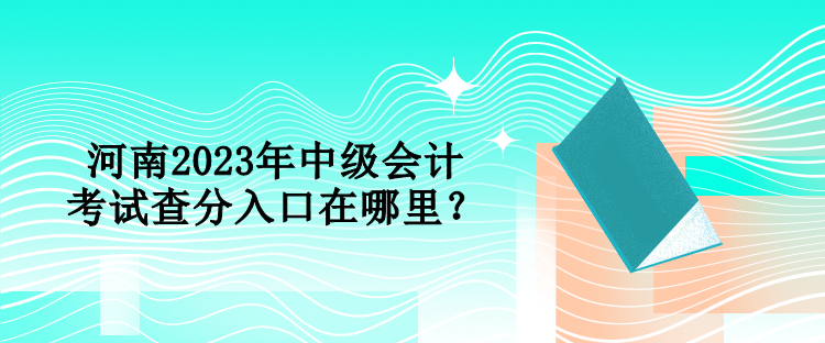 河南2023年中級(jí)會(huì)計(jì)考試查分入口在哪里？