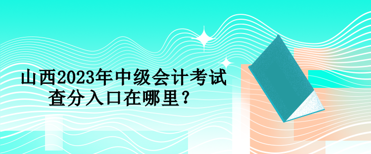 山西2023年中級(jí)會(huì)計(jì)考試查分入口在哪里？