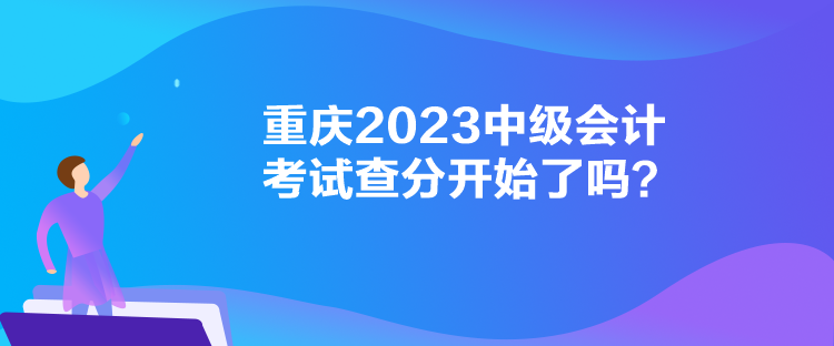 重慶2023中級會計(jì)考試查分開始了嗎？