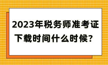 2023年稅務(wù)師準(zhǔn)考證下載時(shí)間什么時(shí)候？