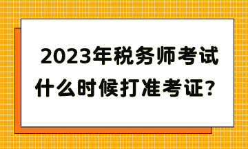 2023年稅務(wù)師考試什么時(shí)候打準(zhǔn)考證？