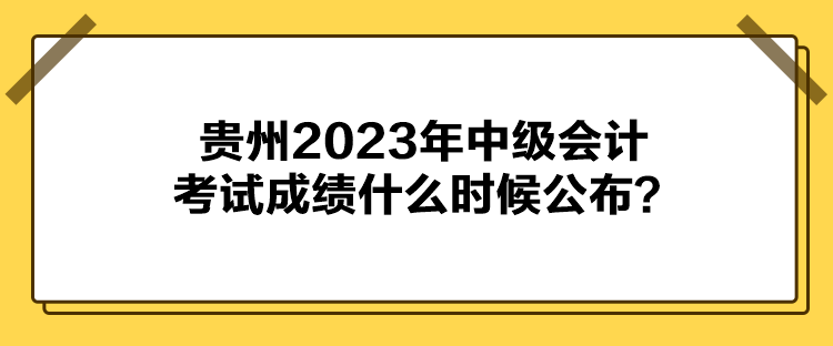 貴州2023年中級(jí)會(huì)計(jì)考試成績(jī)什么時(shí)候公布？