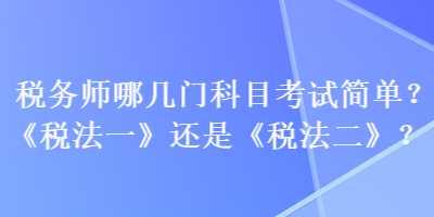 稅務(wù)師哪幾門科目考試簡單？《稅法一》還是《稅法二》？