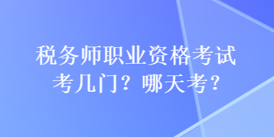 稅務師職業(yè)資格考試考幾門？哪天考？