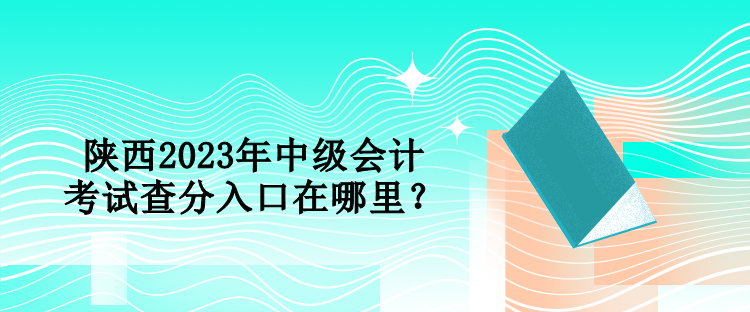 陜西2023年中級會計考試查分入口在哪里？