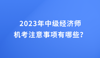 2023年中級(jí)經(jīng)濟(jì)師機(jī)考注意事項(xiàng)有哪些？