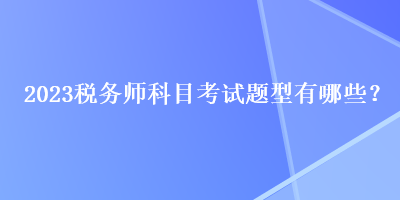 2023稅務(wù)師科目考試題型有哪些？