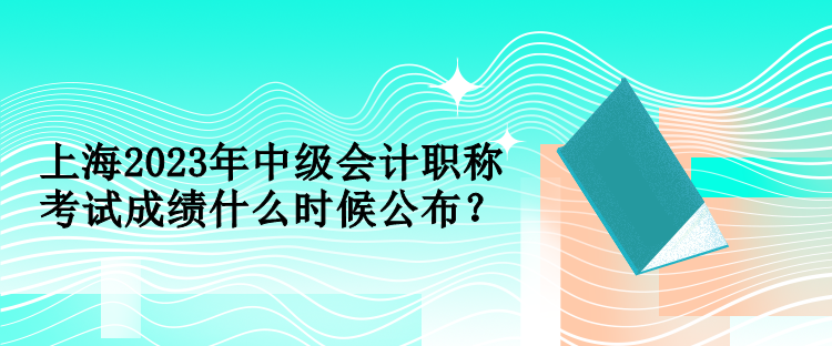 上海2023年中級(jí)會(huì)計(jì)職稱考試成績什么時(shí)候公布？