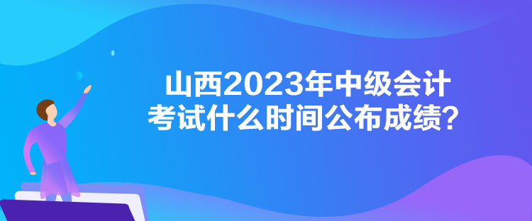 山西2023年中級(jí)會(huì)計(jì)考試什么時(shí)間公布成績(jī)？