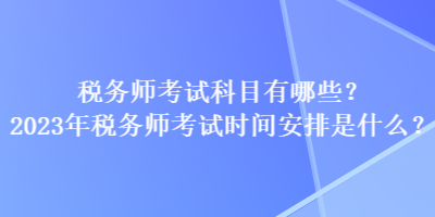 稅務(wù)師考試科目有哪些？2023年稅務(wù)師考試時間安排是什么？