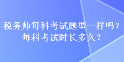 稅務(wù)師每科考試題型一樣嗎？每科考試時長多久？