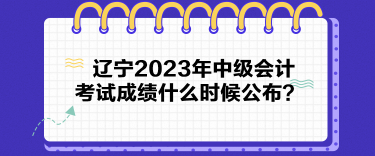 遼寧2023年中級(jí)會(huì)計(jì)考試成績(jī)什么時(shí)候公布？