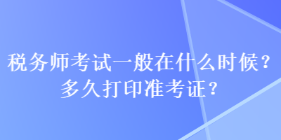 稅務師考試一般在什么時候？多久打印準考證？