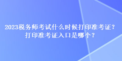 2023稅務(wù)師考試什么時候打印準(zhǔn)考證？打印準(zhǔn)考證入口是哪個？