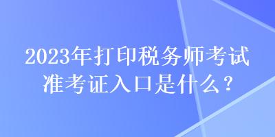 2023年打印稅務(wù)師考試準(zhǔn)考證入口是什么？