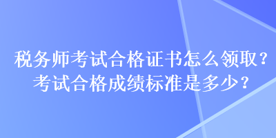 稅務(wù)師考試合格證書怎么領(lǐng)?。靠荚嚭细癯煽儤?biāo)準(zhǔn)是多少？