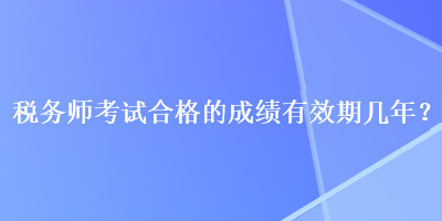 稅務(wù)師考試合格的成績(jī)有效期幾年？