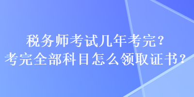 稅務(wù)師考試幾年考完？考完全部科目怎么領(lǐng)取證書？