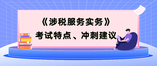 《涉稅服務(wù)實(shí)務(wù)》考試特點(diǎn)、考前沖刺建議