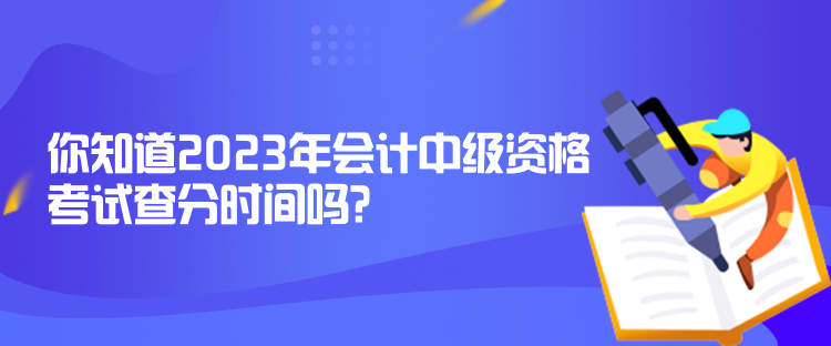 你知道2023年會(huì)計(jì)中級(jí)資格考試查分時(shí)間嗎？