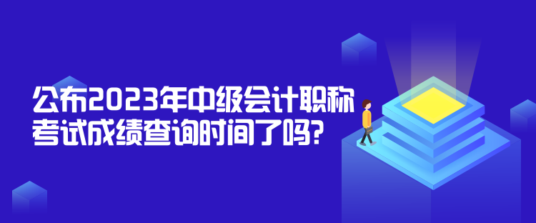 公布2023年中級會計職稱考試成績查詢時間了嗎？