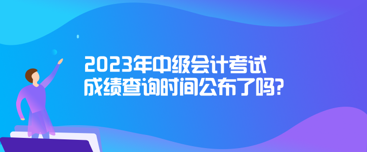 2023年中級會計考試成績查詢時間公布了嗎？