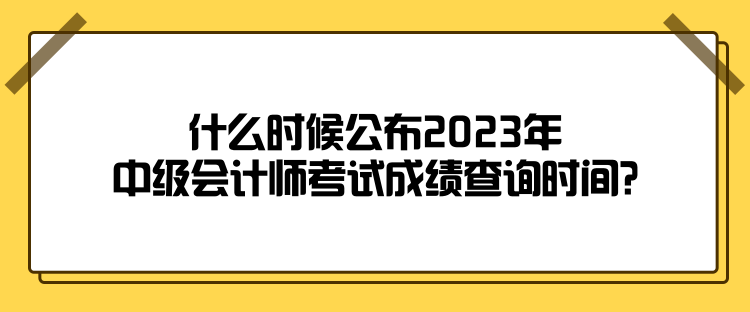 什么時(shí)候公布2023年中級(jí)會(huì)計(jì)師考試成績(jī)查詢(xún)時(shí)間？