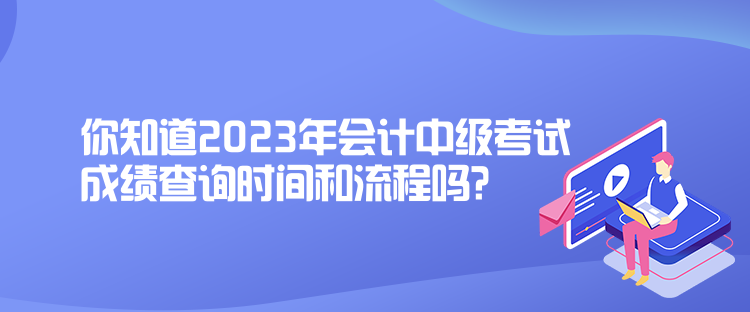 你知道2023年會(huì)計(jì)中級(jí)考試成績查詢時(shí)間和流程嗎？