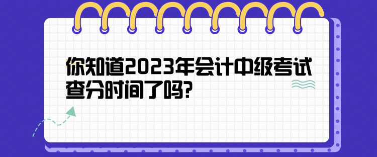 你知道2023年會計中級考試查分時間了嗎？