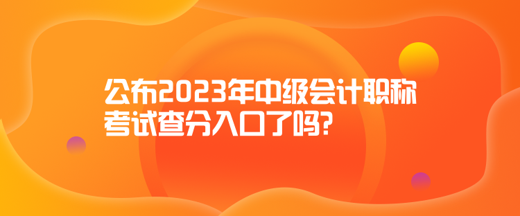 公布2023年中級會計職稱考試查分入口了嗎？