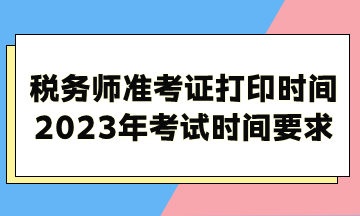 稅務(wù)師準(zhǔn)考證打印時間2023年考試時間考試時長要求