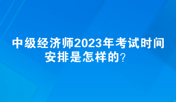 中級經(jīng)濟(jì)師2023年考試時間安排是怎樣的？